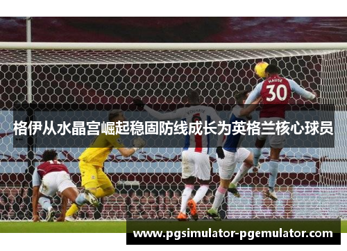 格伊从水晶宫崛起稳固防线成长为英格兰核心球员