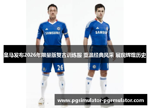 皇马发布2026年限量版复古训练服 重温经典风采 展现辉煌历史 皇马发布2026年限量版复古训练服 重温经典风采 展现辉煌历史