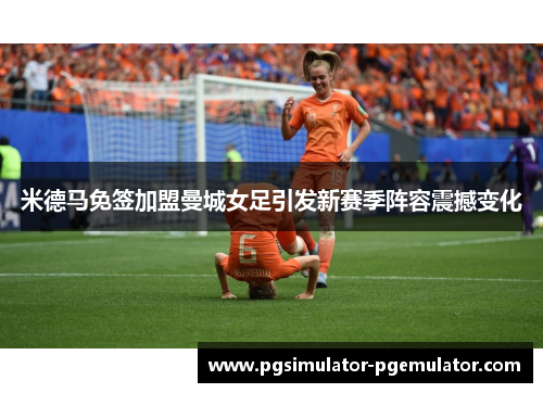 米德马免签加盟曼城女足引发新赛季阵容震撼变化