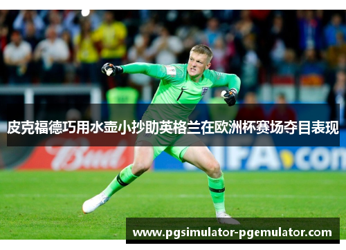 皮克福德巧用水壶小抄助英格兰在欧洲杯赛场夺目表现 皮克福德巧用水壶小抄助英格兰在欧洲杯赛场夺目表现