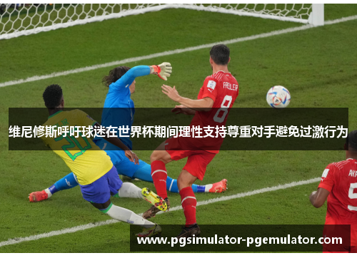 维尼修斯呼吁球迷在世界杯期间理性支持尊重对手避免过激行为 维尼修斯呼吁球迷在世界杯期间理性支持尊重对手避免过激行为