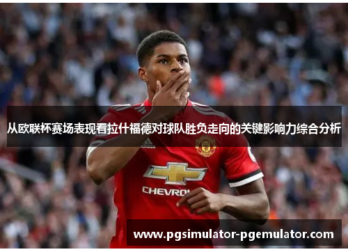 从欧联杯赛场表现看拉什福德对球队胜负走向的关键影响力综合分析