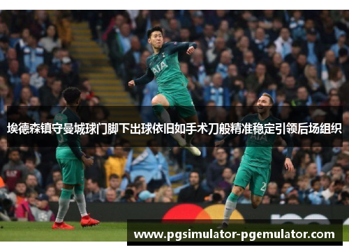 埃德森镇守曼城球门脚下出球依旧如手术刀般精准稳定引领后场组织