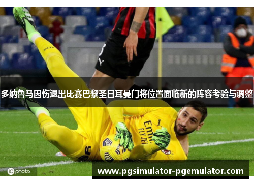 多纳鲁马因伤退出比赛巴黎圣日耳曼门将位置面临新的阵容考验与调整 多纳鲁马因伤退出比赛巴黎圣日耳曼门将位置面临新的阵容考验与调整