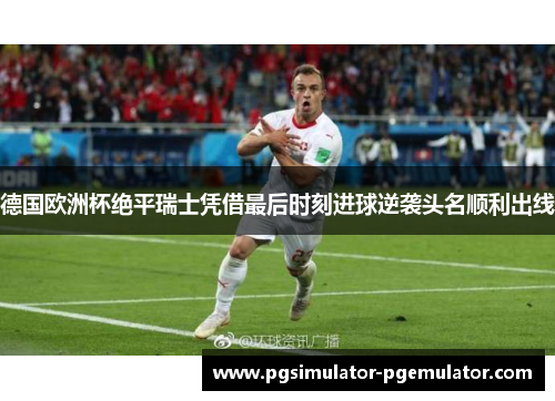 德国欧洲杯绝平瑞士凭借最后时刻进球逆袭头名顺利出线